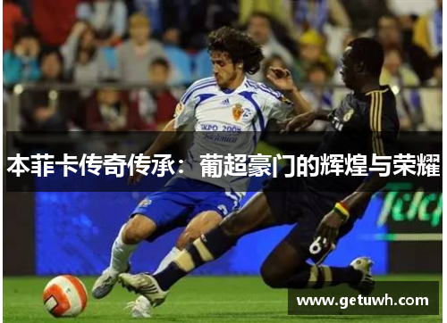 本菲卡传奇传承:葡超豪门的辉煌与荣耀 本菲卡传奇传承:葡超豪门的辉煌与荣耀