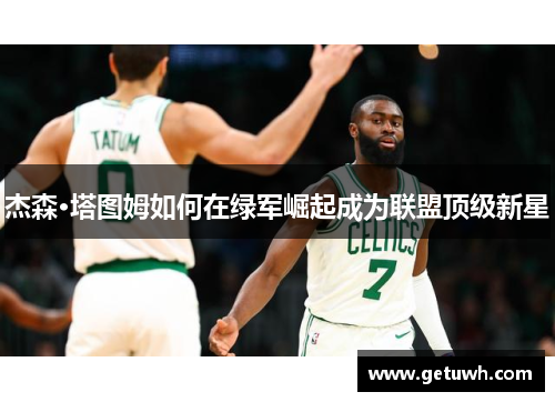 杰森·塔图姆如何在绿军崛起成为联盟顶级新星 杰森·塔图姆如何在绿军崛起成为联盟顶级新星