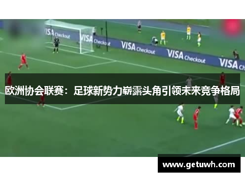 欧洲协会联赛:足球新势力崭露头角引领未来竞争格局 欧洲协会联赛:足球新势力崭露头角引领未来竞争格局