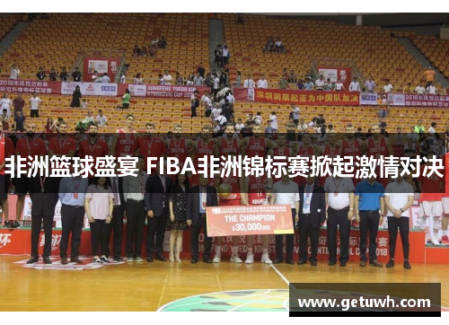 非洲篮球盛宴 FIBA非洲锦标赛掀起激情对决 非洲篮球盛宴 FIBA非洲锦标赛掀起激情对决