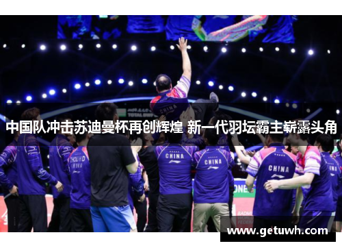 中国队冲击苏迪曼杯再创辉煌 新一代羽坛霸主崭露头角 中国队冲击苏迪曼杯再创辉煌 新一代羽坛霸主崭露头角