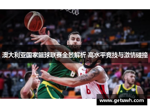 澳大利亚国家篮球联赛全景解析 高水平竞技与激情碰撞 澳大利亚国家篮球联赛全景解析 高水平竞技与激情碰撞