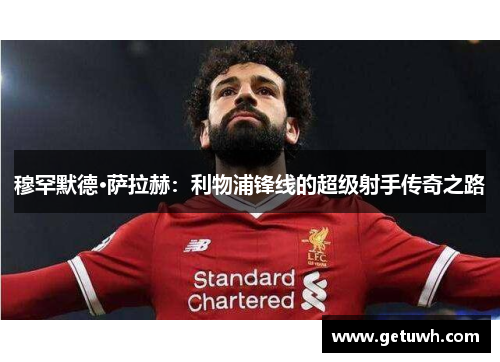 穆罕默德·萨拉赫:利物浦锋线的超级射手传奇之路 穆罕默德·萨拉赫:利物浦锋线的超级射手传奇之路