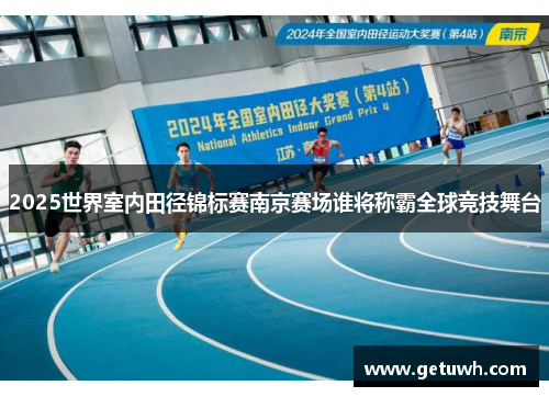2025世界室内田径锦标赛南京赛场谁将称霸全球竞技舞台 2025世界室内田径锦标赛南京赛场谁将称霸全球竞技舞台