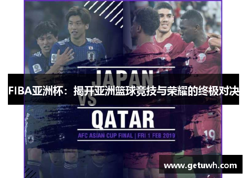 FIBA亚洲杯:揭开亚洲篮球竞技与荣耀的终极对决 FIBA亚洲杯:揭开亚洲篮球竞技与荣耀的终极对决