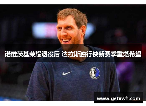 诺维茨基荣耀退役后 达拉斯独行侠新赛季重燃希望 诺维茨基荣耀退役后 达拉斯独行侠新赛季重燃希望