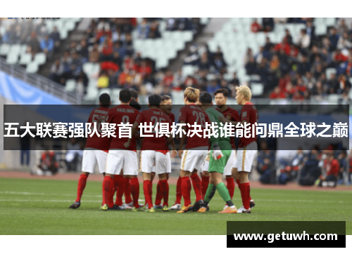 五大联赛强队聚首 世俱杯决战谁能问鼎全球之巅 五大联赛强队聚首 世俱杯决战谁能问鼎全球之巅