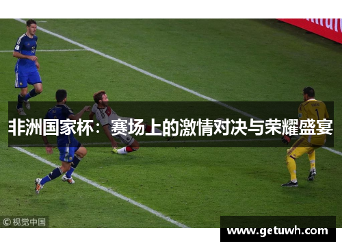 非洲国家杯:赛场上的激情对决与荣耀盛宴 非洲国家杯:赛场上的激情对决与荣耀盛宴
