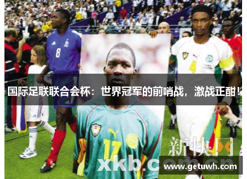 国际足联联合会杯:世界冠军的前哨战,激战正酣! 国际足联联合会杯:世界冠军的前哨战,激战正酣!