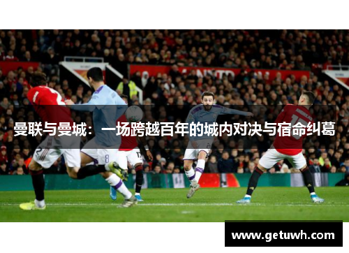 曼联与曼城:一场跨越百年的城内对决与宿命纠葛 曼联与曼城:一场跨越百年的城内对决与宿命纠葛
