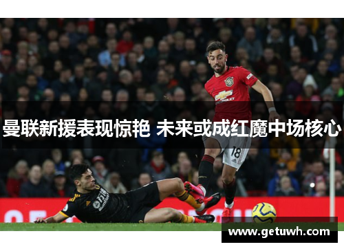 曼联新援表现惊艳 未来或成红魔中场核心 曼联新援表现惊艳 未来或成红魔中场核心