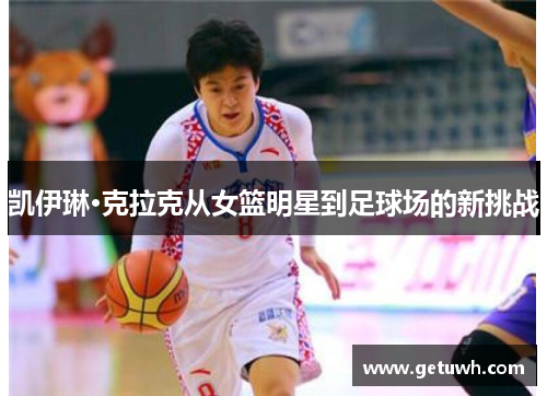 凯伊琳·克拉克从女篮明星到足球场的新挑战 凯伊琳·克拉克从女篮明星到足球场的新挑战
