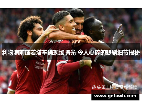 利物浦前锋若塔车祸现场曝光 令人心碎的悲剧细节揭秘 利物浦前锋若塔车祸现场曝光 令人心碎的悲剧细节揭秘