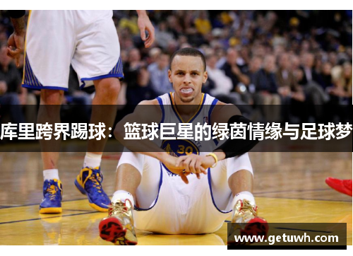 库里跨界踢球:篮球巨星的绿茵情缘与足球梦 库里跨界踢球:篮球巨星的绿茵情缘与足球梦