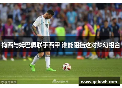 梅西与姆巴佩联手西甲 谁能阻挡这对梦幻组合 梅西与姆巴佩联手西甲 谁能阻挡这对梦幻组合