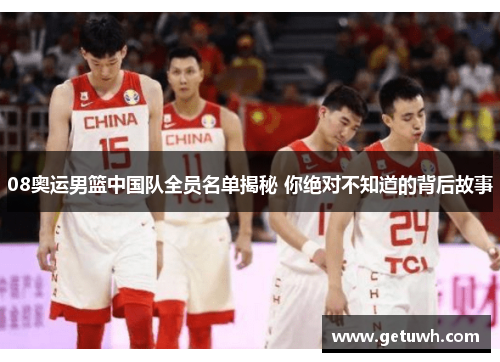 08奥运男篮中国队全员名单揭秘 你绝对不知道的背后故事 08奥运男篮中国队全员名单揭秘 你绝对不知道的背后故事